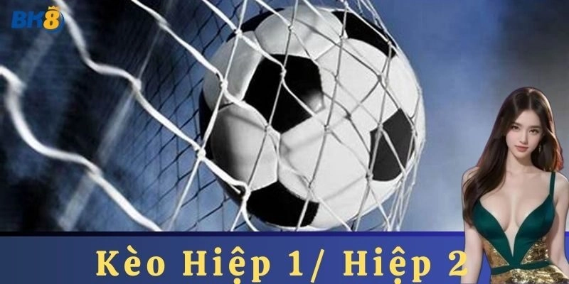 Kèo Hiệp 1/ Hiệp 2: Chiến Thuật Cá Cược Hiệu Quả
