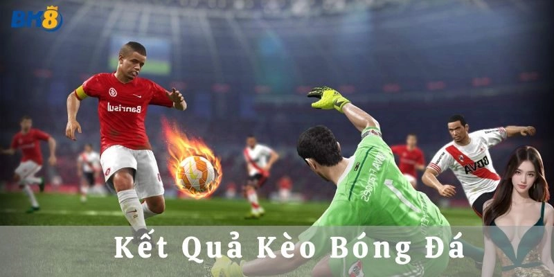 Kết quả kèo bóng đá là gì và vì sao quan trọng?