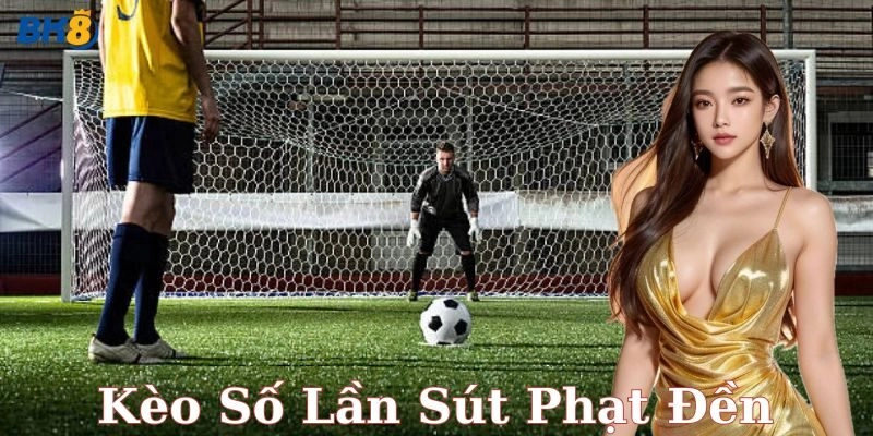 Bí kíp chơi kèo số lần sút phạt đền chuẩn và dễ thắng