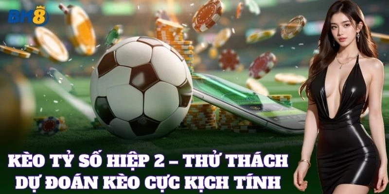 Kèo Tỷ Số Hiệp 2 – Thử thách dự đoán kèo cực kịch tính