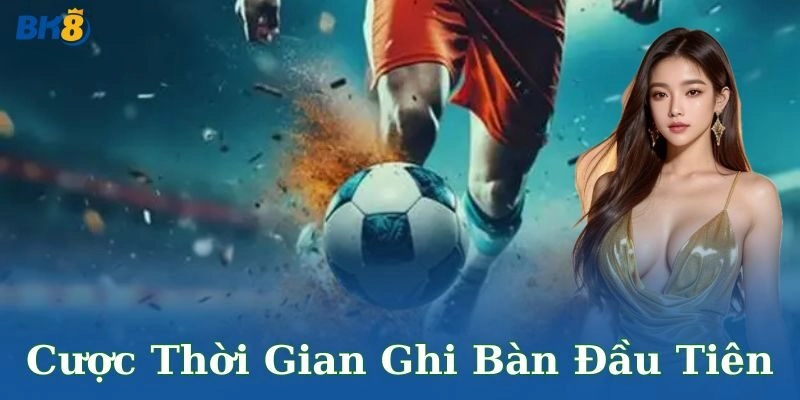 Cược thời gian ghi bàn đầu tiên là gì?